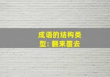 成语的结构类型: 翻来覆去